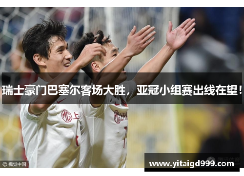 瑞士豪门巴塞尔客场大胜，亚冠小组赛出线在望！