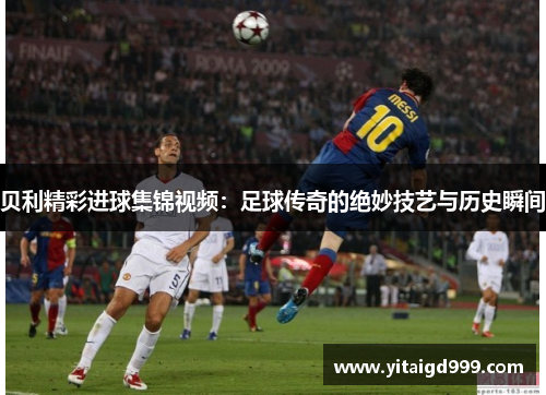 贝利精彩进球集锦视频：足球传奇的绝妙技艺与历史瞬间