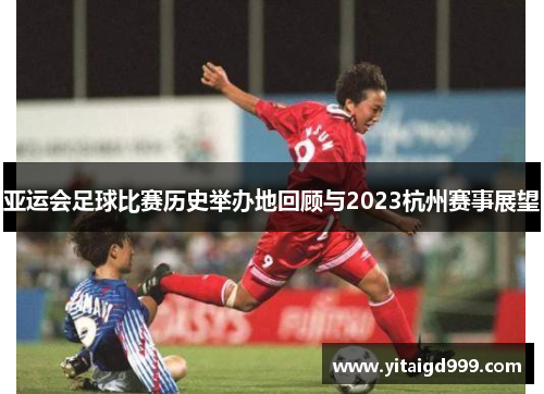 亚运会足球比赛历史举办地回顾与2023杭州赛事展望