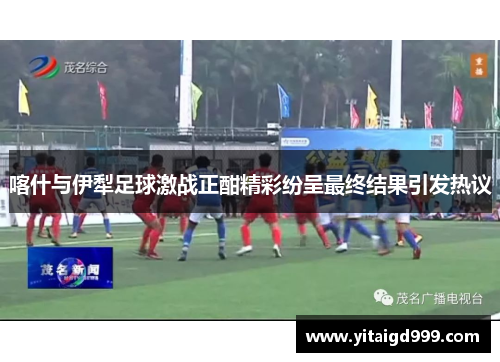 喀什与伊犁足球激战正酣精彩纷呈最终结果引发热议