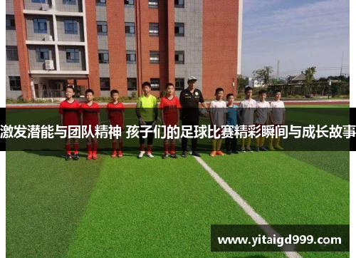 激发潜能与团队精神 孩子们的足球比赛精彩瞬间与成长故事