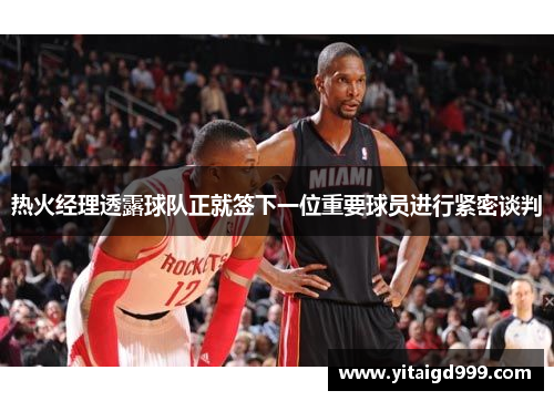 热火经理透露球队正就签下一位重要球员进行紧密谈判