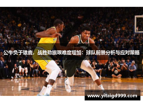 公牛负于雄鹿，战胜劲旅艰难度增加：球队前景分析与应对策略