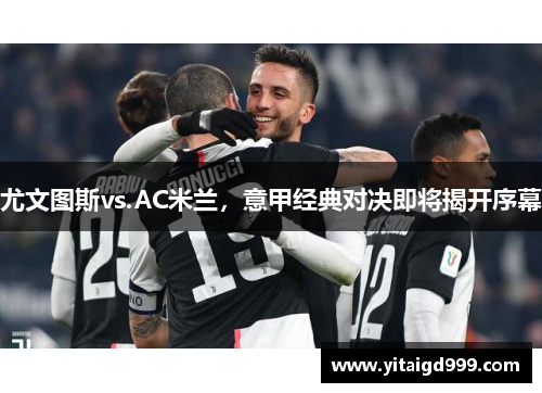 尤文图斯vs.AC米兰，意甲经典对决即将揭开序幕