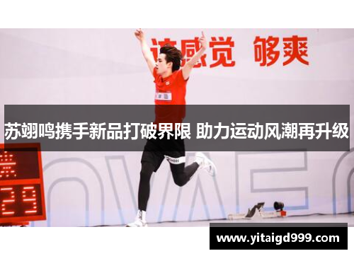 苏翊鸣携手新品打破界限 助力运动风潮再升级