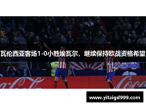 瓦伦西亚客场1-0小胜埃瓦尔，继续保持欧战资格希望