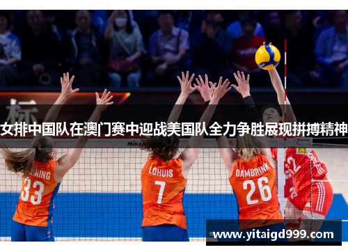 女排中国队在澳门赛中迎战美国队全力争胜展现拼搏精神