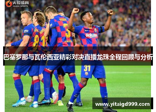 巴塞罗那与瓦伦西亚精彩对决直播龙珠全程回顾与分析