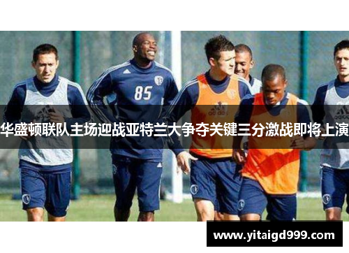 华盛顿联队主场迎战亚特兰大争夺关键三分激战即将上演