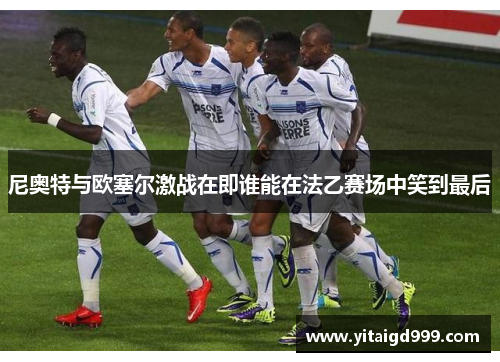 尼奥特与欧塞尔激战在即谁能在法乙赛场中笑到最后